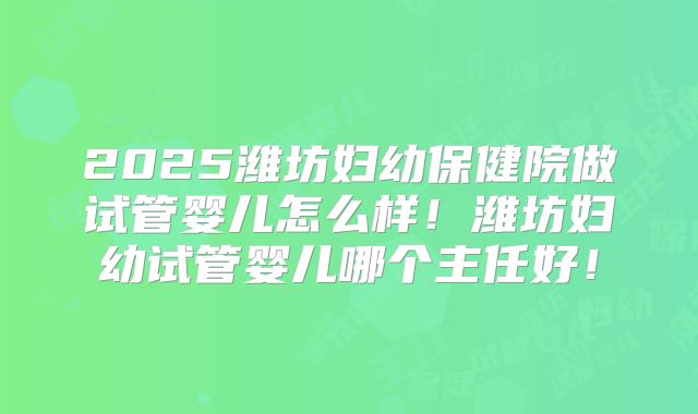 2025潍坊妇幼保健院做试管婴儿怎么样!潍坊妇幼试管婴儿哪个主任好!