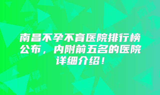 南昌不孕不育医院排行榜公布，内附前五名的医院详细介绍！
