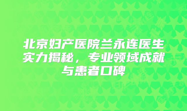 北京妇产医院兰永连医生实力揭秘，专业领域成就与患者口碑