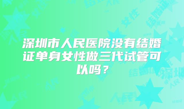 深圳市人民医院没有结婚证单身女性做三代试管可以吗？