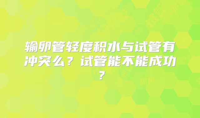输卵管轻度积水与试管有冲突么？试管能不能成功？
