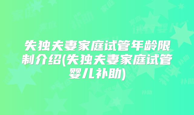 失独夫妻家庭试管年龄限制介绍(失独夫妻家庭试管婴儿补助)