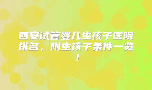 西安试管婴儿生孩子医院排名，附生孩子条件一览！