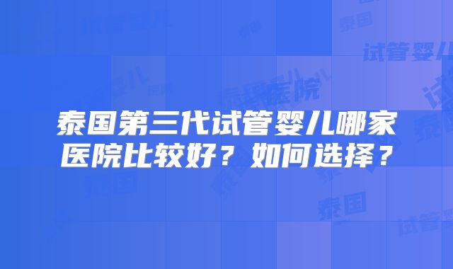 泰国第三代试管婴儿哪家医院比较好?如何选择?