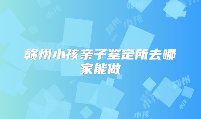 赣州小孩亲子鉴定所去哪家能做