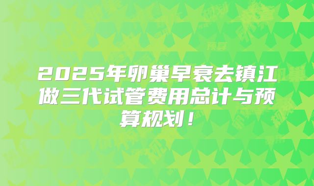 2025年卵巢早衰去镇江做三代试管费用总计与预算规划！
