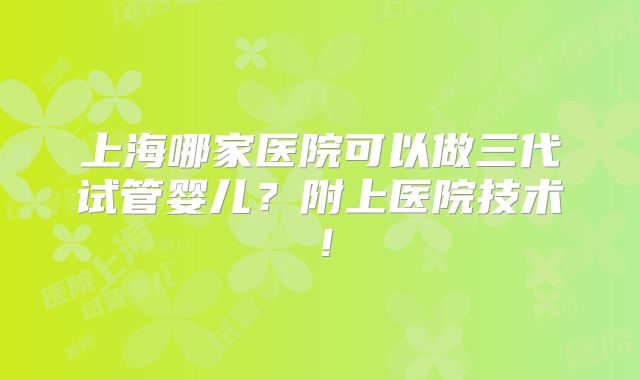 上海哪家医院可以做三代试管婴儿?附上医院技术!