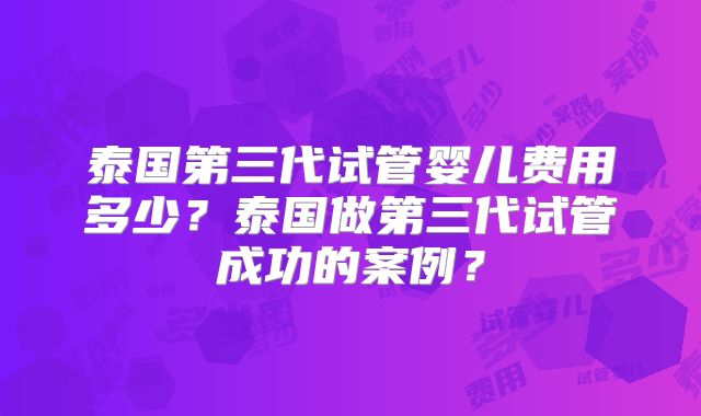 泰国第三代试管婴儿费用多少？泰国做第三代试管成功的案例？