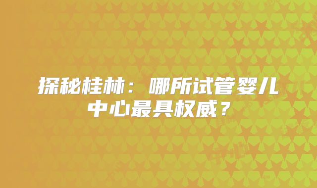 探秘桂林：哪所试管婴儿中心最具权威？