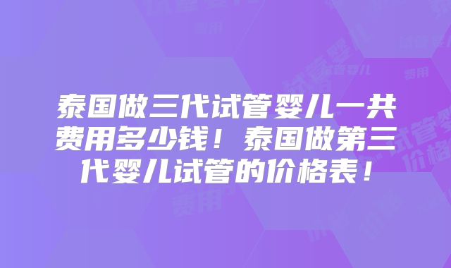 泰国做三代试管婴儿一共费用多少钱！泰国做第三代婴儿试管的价格表！