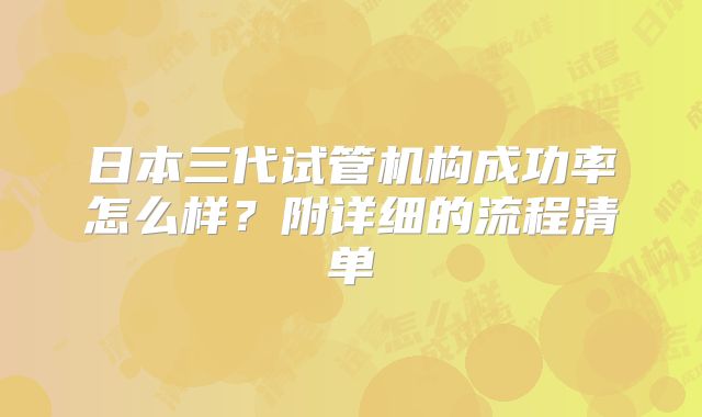 日本三代试管机构成功率怎么样？附详细的流程清单
