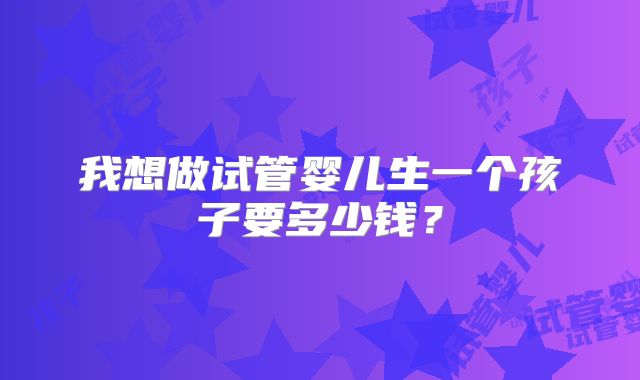 我想做试管婴儿生一个孩子要多少钱?