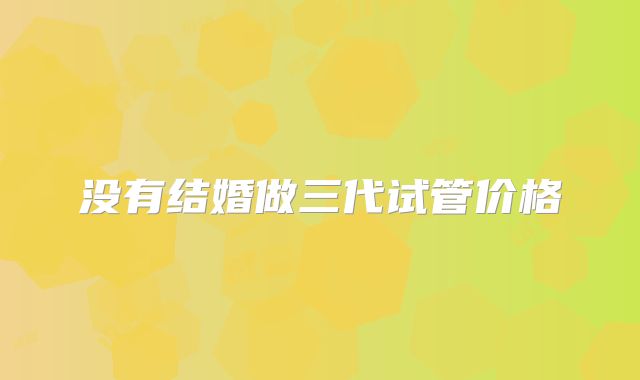 没有结婚做三代试管价格