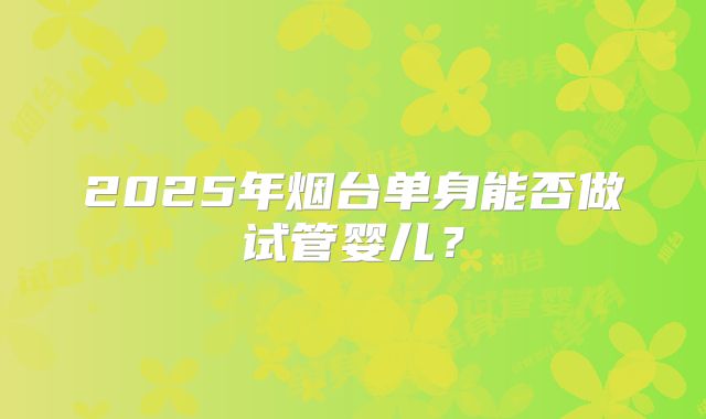 2025年烟台单身能否做试管婴儿?