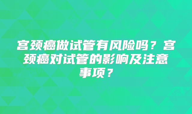 宫颈癌做试管有风险吗?宫颈癌对试管的影响及注意事项?