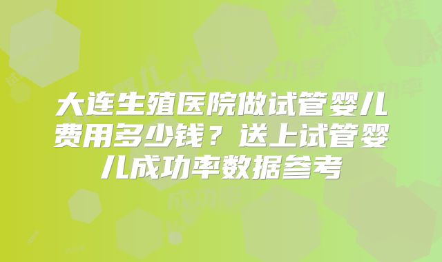 大连生殖医院做试管婴儿费用多少钱？送上试管婴儿成功率数据参考