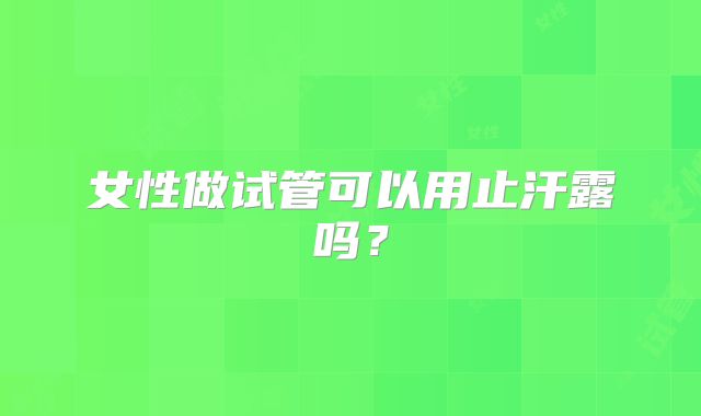 女性做试管可以用止汗露吗？