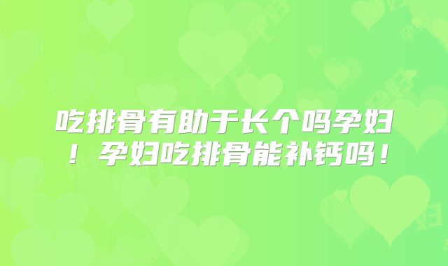 吃排骨有助于长个吗孕妇！孕妇吃排骨能补钙吗！