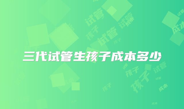 三代试管生孩子成本多少