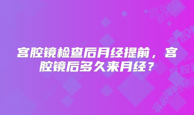 宫腔镜检查后月经提前,宫腔镜后多久来月经?