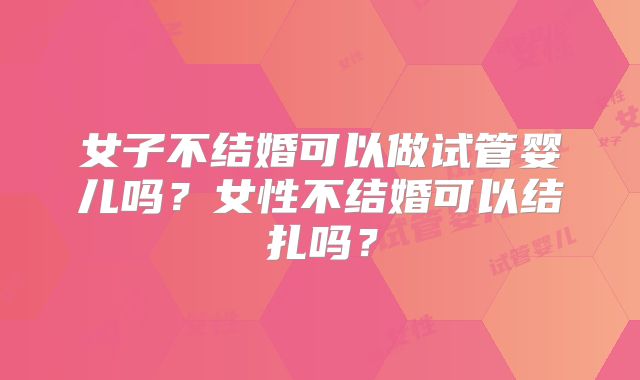 女子不结婚可以做试管婴儿吗？女性不结婚可以结扎吗？