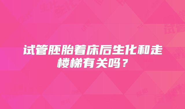 试管胚胎着床后生化和走楼梯有关吗?