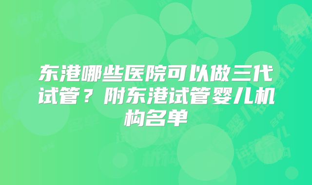 东港哪些医院可以做三代试管？附东港试管婴儿机构名单