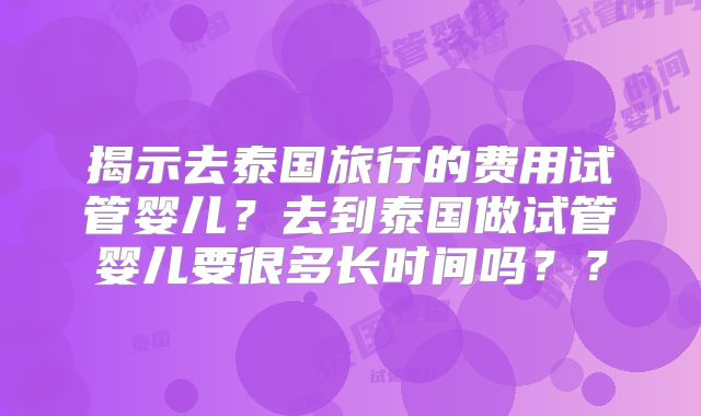 揭示去泰国旅行的费用试管婴儿？去到泰国做试管婴儿要很多长时间吗？？