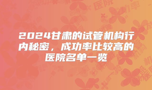 2024甘肃的试管机构行内秘密，成功率比较高的医院名单一览