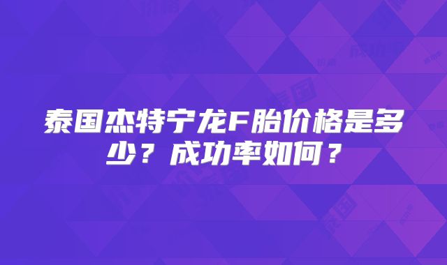 泰国杰特宁龙F胎价格是多少?成功率如何?