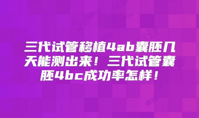 三代试管移植4ab囊胚几天能测出来！三代试管囊胚4bc成功率怎样！
