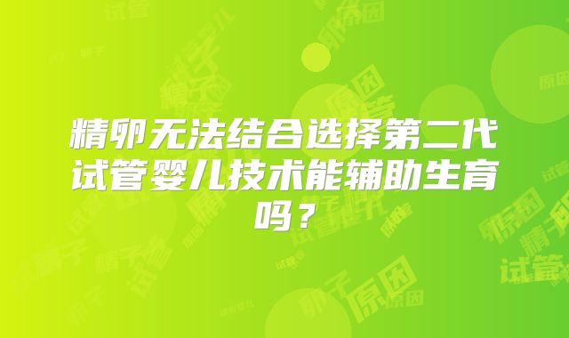 精卵无法结合选择第二代试管婴儿技术能辅助生育吗?