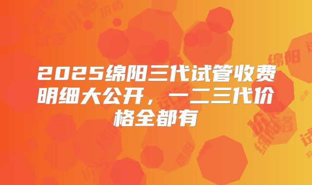 2025绵阳三代试管收费明细大公开,一二三代价格全都有