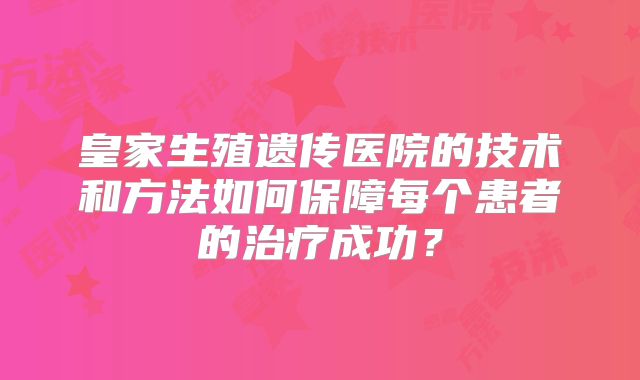 皇家生殖遗传医院的技术和方法如何保障每个患者的治疗成功?