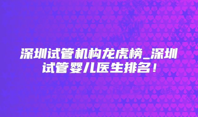 深圳试管机构龙虎榜_深圳试管婴儿医生排名！