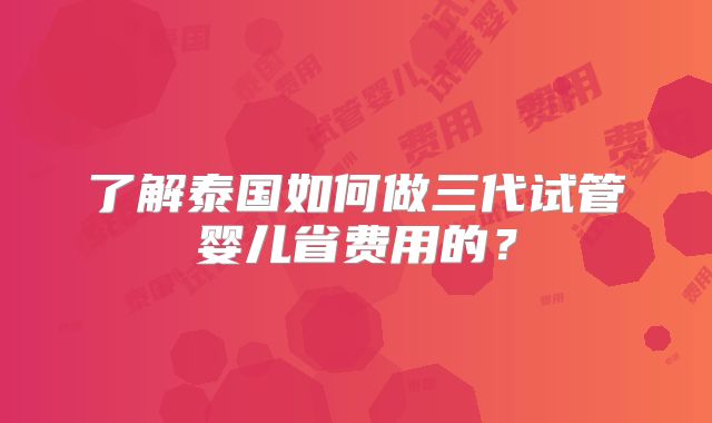 了解泰国如何做三代试管婴儿省费用的？