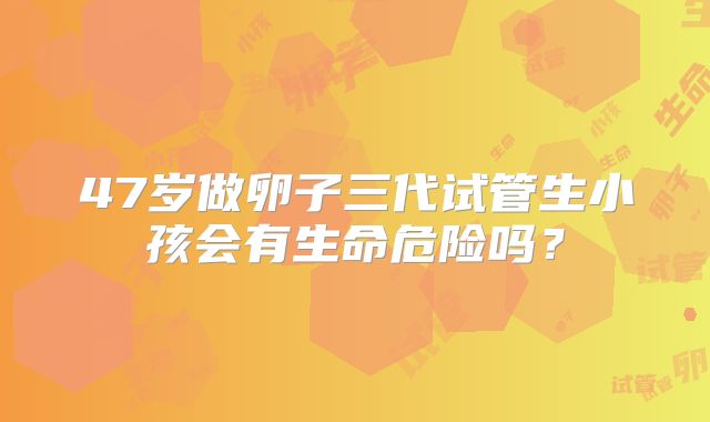 47岁做卵子三代试管生小孩会有生命危险吗？