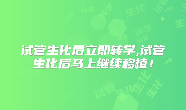 试管生化后立即转学,试管生化后马上继续移植!