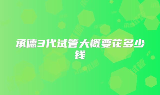 承德3代试管大概要花多少钱