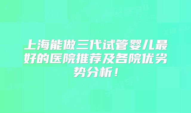 上海能做三代试管婴儿最好的医院推荐及各院优劣势分析！