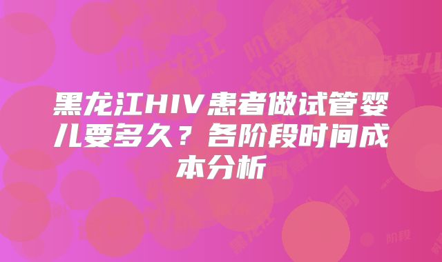 黑龙江HIV患者做试管婴儿要多久？各阶段时间成本分析