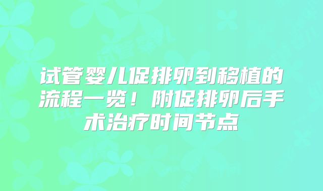 试管婴儿促排卵到移植的流程一览！附促排卵后手术治疗时间节点