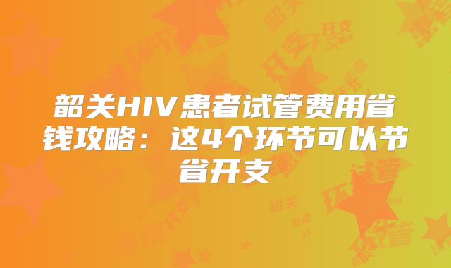 韶关HIV患者试管费用省钱攻略:这4个环节可以节省开支
