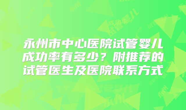 永州市中心医院试管婴儿成功率有多少?附推荐的试管医生及医院联系方式