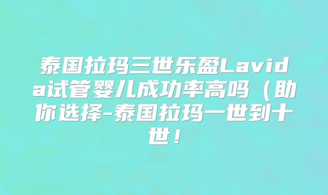泰国拉玛三世乐盈Lavida试管婴儿成功率高吗（助你选择-泰国拉玛一世到十世！