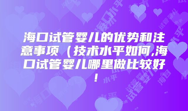 海口试管婴儿的优势和注意事项（技术水平如何,海口试管婴儿哪里做比较好！