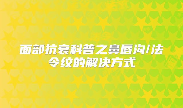 面部抗衰科普之鼻唇沟/法令纹的解决方式