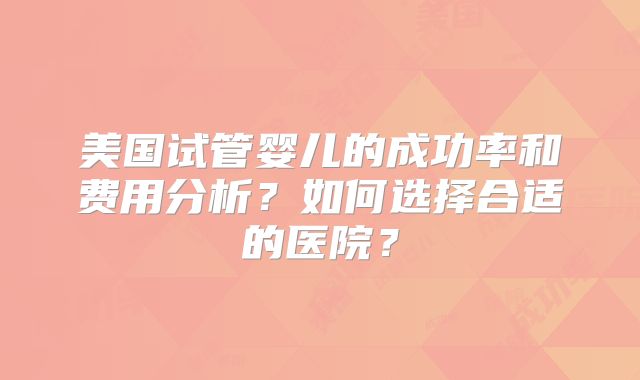 美国试管婴儿的成功率和费用分析?如何选择合适的医院?
