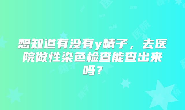 想知道有没有y精子，去医院做性染色检查能查出来吗？