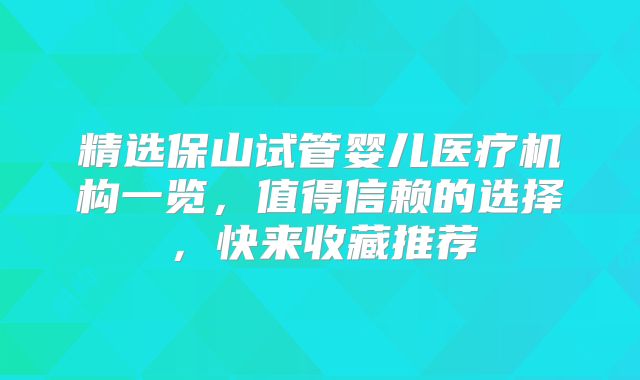 精选保山试管婴儿医疗机构一览，值得信赖的选择，快来收藏推荐